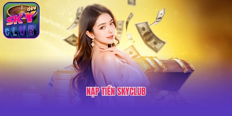 Nạp Tiền Skyclub - Công Đoạn Đơn Giản, Gửi Vốn Nhanh Chóng
