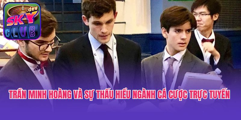 Trần Minh Hoàng và sự thấu hiểu ngành cá cược trực tuyến 